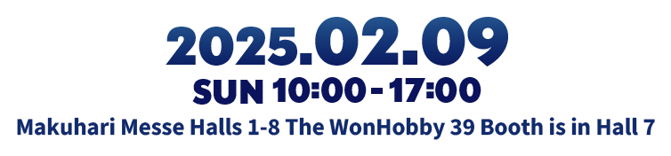2025.2.9(SUN)10:00-17:00 Makuhari Messe Halls 1-8 The WonHobby 39 Booth is in Hall 7